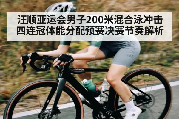 汪顺亚运会男子200米混合泳冲击四连冠体能分配预赛决赛节奏解析